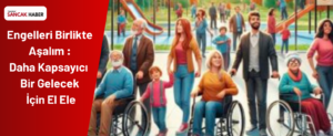 Engelleri Birlikte Aşalım Daha Kapsayıcı Bir Gelecek İçin El Ele